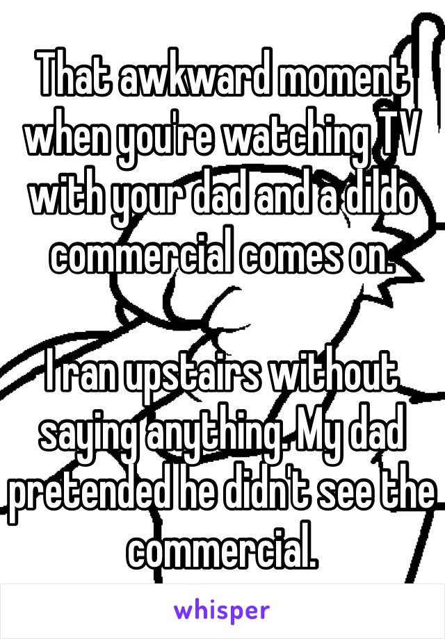 That awkward moment when you're watching TV with your dad and a dildo commercial comes on. 

I ran upstairs without saying anything. My dad pretended he didn't see the commercial.