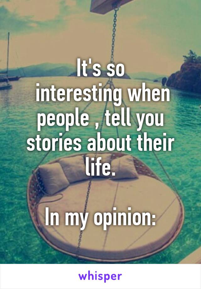 It's so
 interesting when people , tell you stories about their life.

In my opinion:
