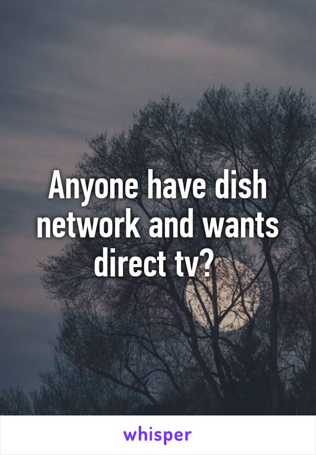 Anyone have dish network and wants direct tv? 