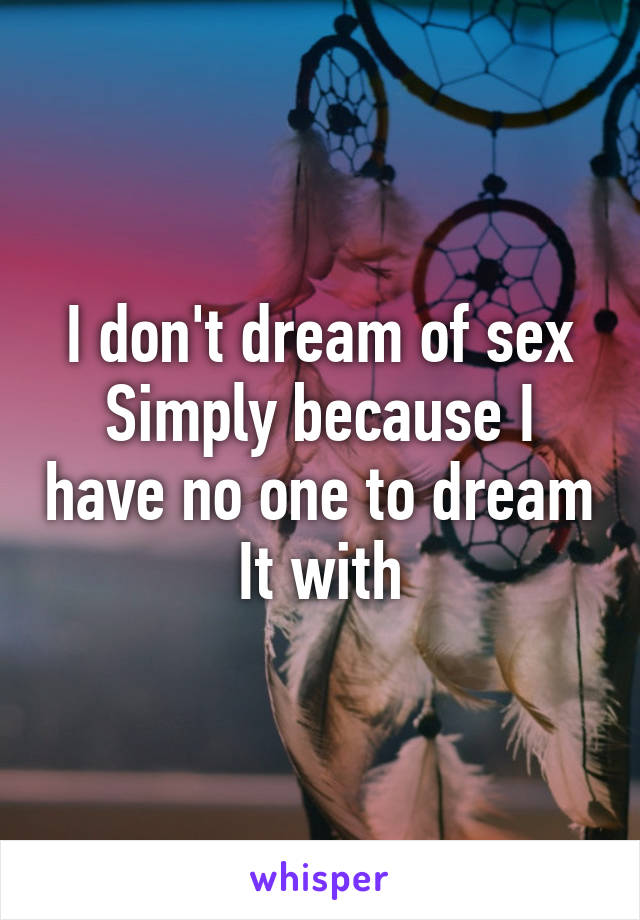 I don't dream of sex
Simply because I have no one to dream
It with