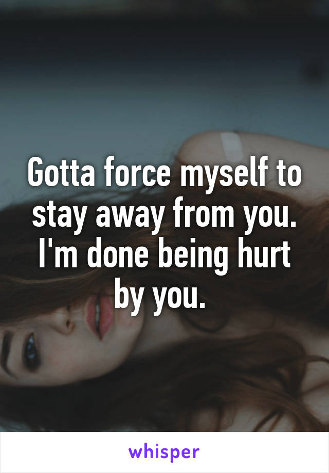 Gotta force myself to stay away from you. I'm done being hurt by you. 