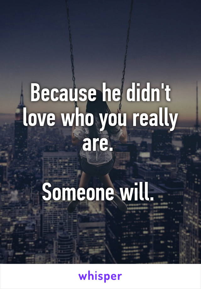 Because he didn't love who you really are. 

Someone will. 