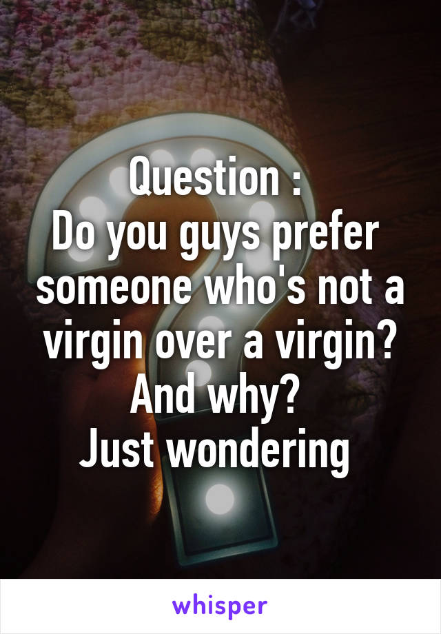 Question : 
Do you guys prefer  someone who's not a virgin over a virgin? And why? 
Just wondering 