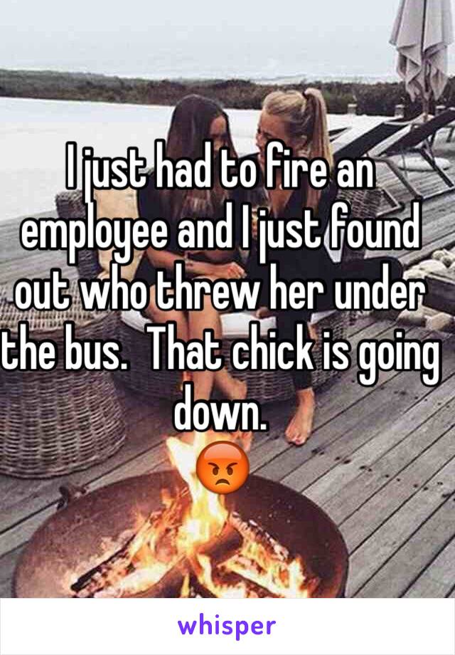 I just had to fire an employee and I just found out who threw her under the bus.  That chick is going down.
😡