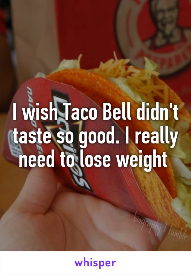I wish Taco Bell didn't taste so good. I really need to lose weight 