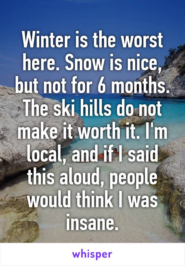 Winter is the worst here. Snow is nice, but not for 6 months. The ski hills do not make it worth it. I'm local, and if I said this aloud, people would think I was insane.