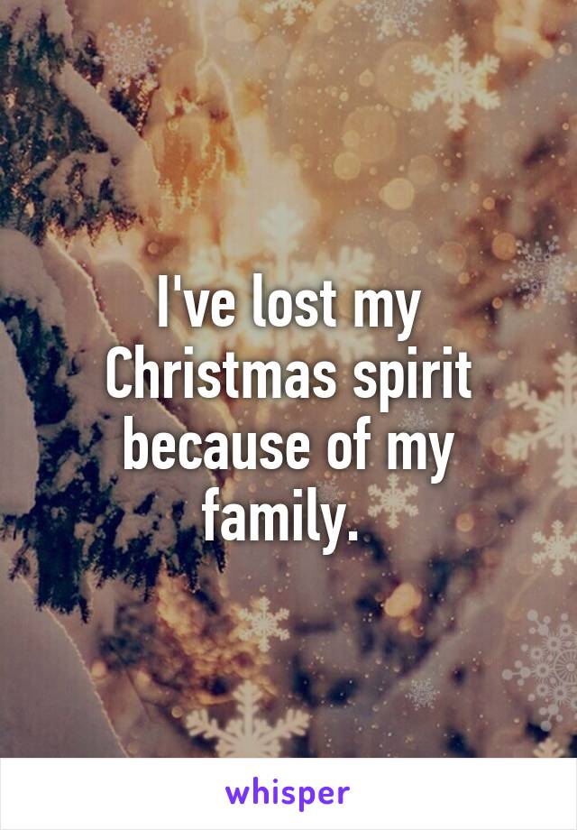 I've lost my Christmas spirit because of my family. 
