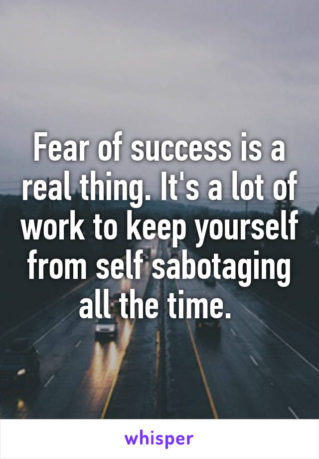 Fear of success is a real thing. It's a lot of work to keep yourself from self sabotaging all the time. 