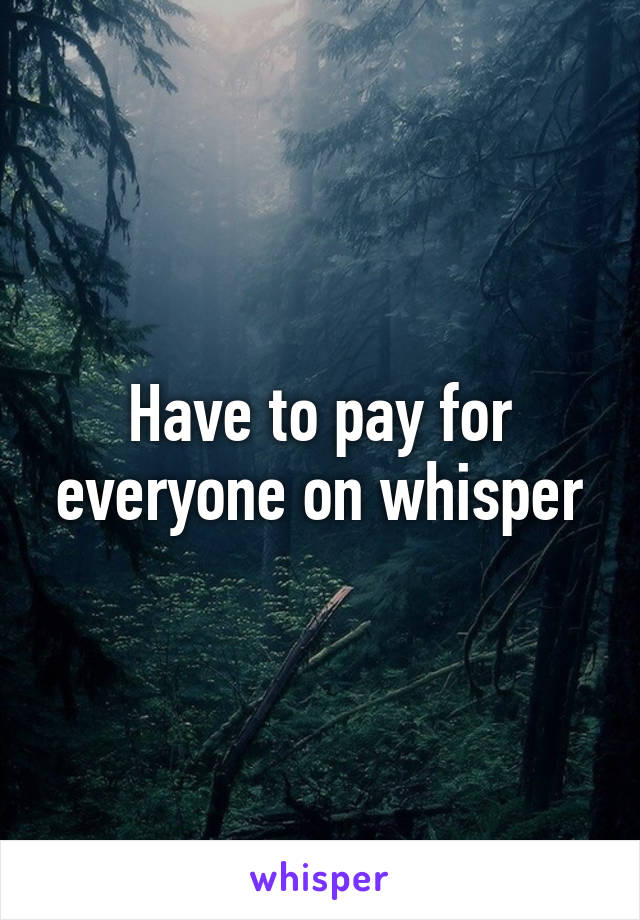 Have to pay for everyone on whisper