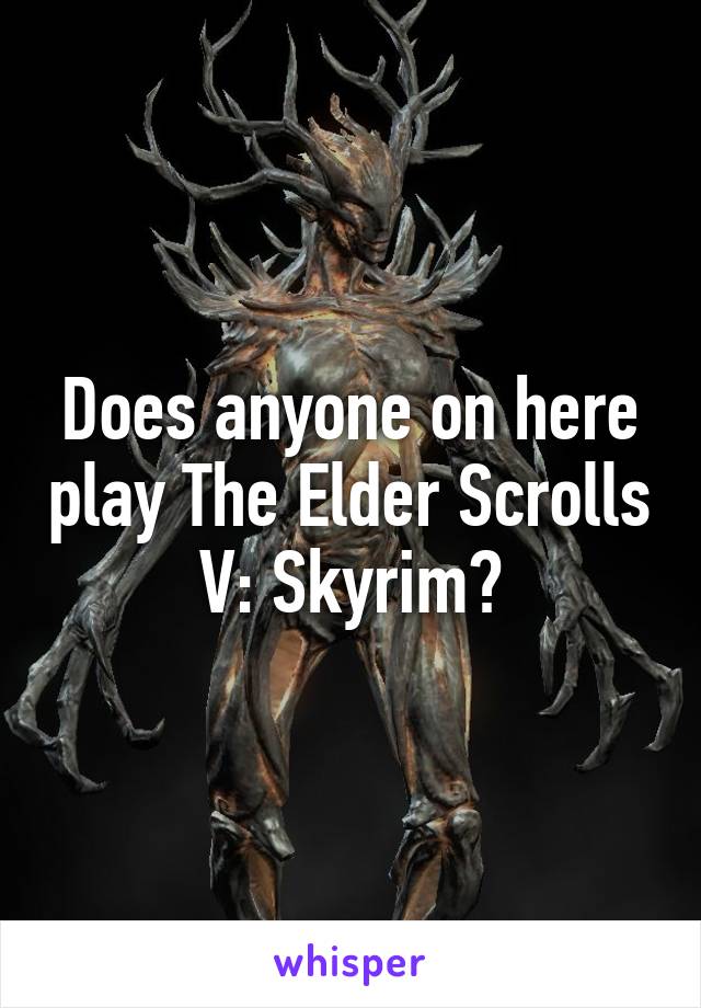 Does anyone on here play The Elder Scrolls V: Skyrim?