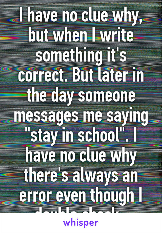 I have no clue why, but when I write something it's correct. But later in the day someone messages me saying "stay in school". I have no clue why there's always an error even though I double check. 