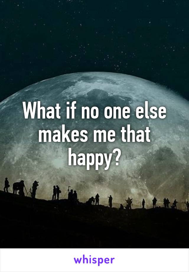 What if no one else makes me that happy?