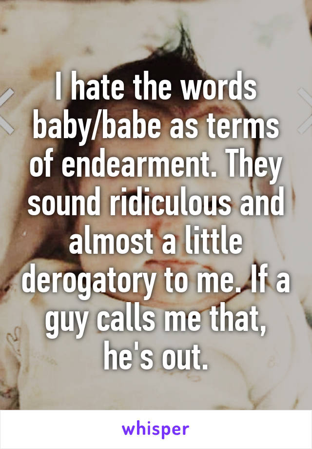 I hate the words baby/babe as terms of endearment. They sound ridiculous and almost a little derogatory to me. If a guy calls me that, he's out.