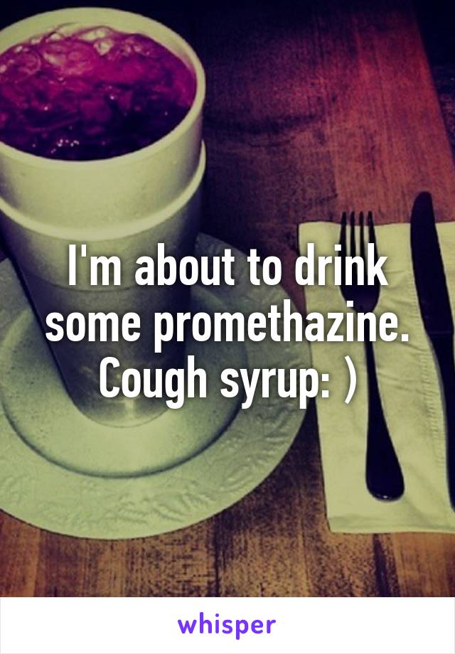 I'm about to drink some promethazine. Cough syrup: )