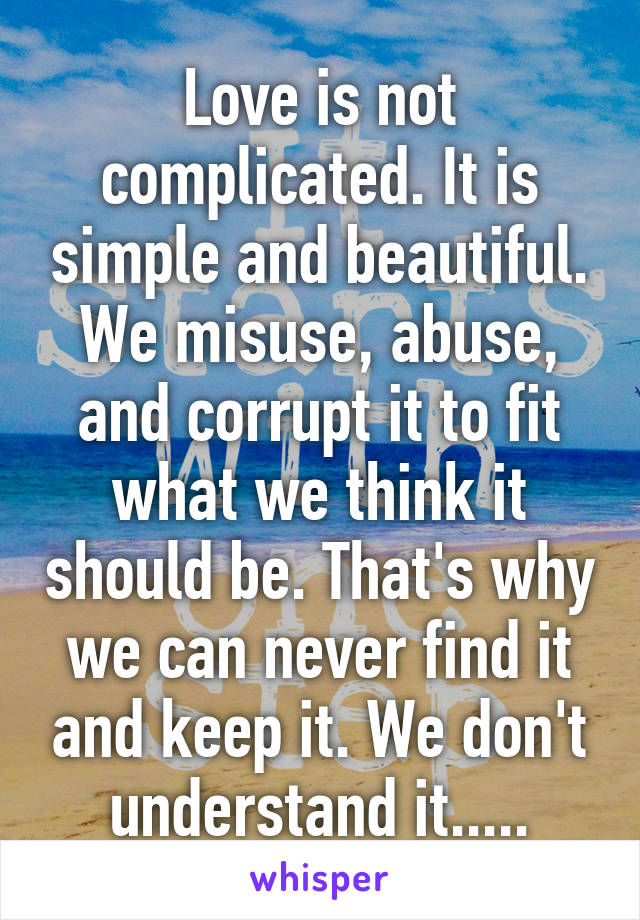 Love is not complicated. It is simple and beautiful. We misuse, abuse, and corrupt it to fit what we think it should be. That's why we can never find it and keep it. We don't understand it.....