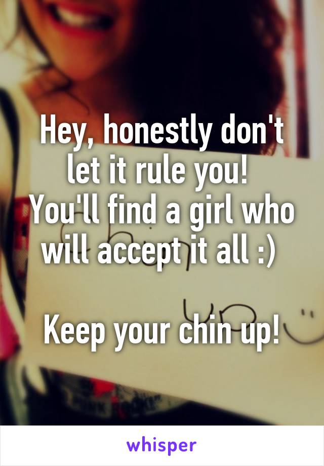 Hey, honestly don't let it rule you! 
You'll find a girl who will accept it all :) 

Keep your chin up!