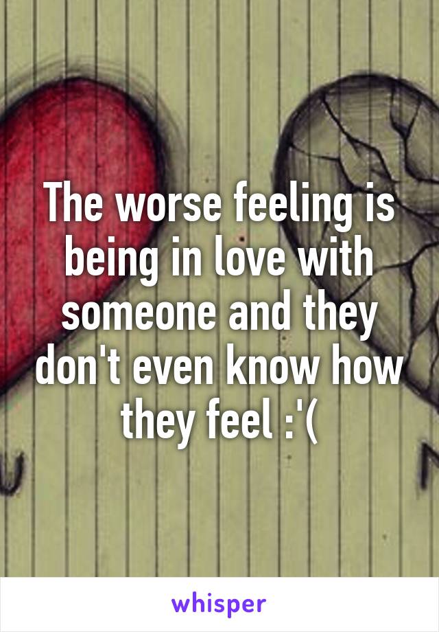 The worse feeling is being in love with someone and they don't even know how they feel :'(