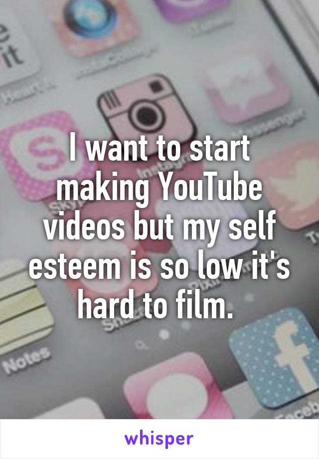 I want to start making YouTube videos but my self esteem is so low it's hard to film. 