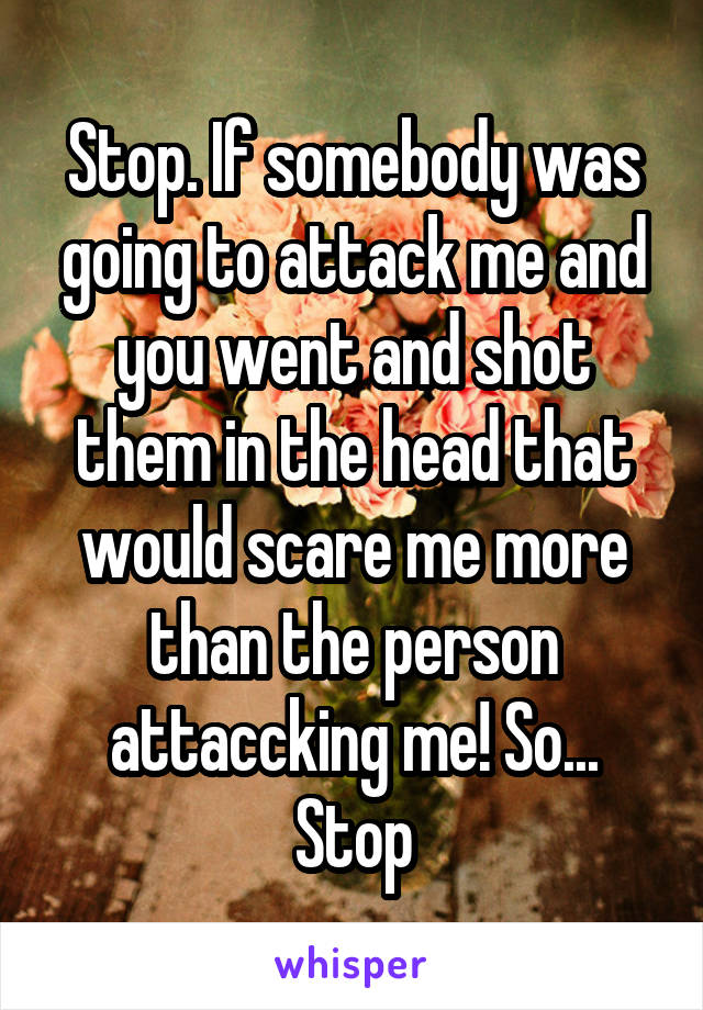 Stop. If somebody was going to attack me and you went and shot them in the head that would scare me more than the person attaccking me! So... Stop