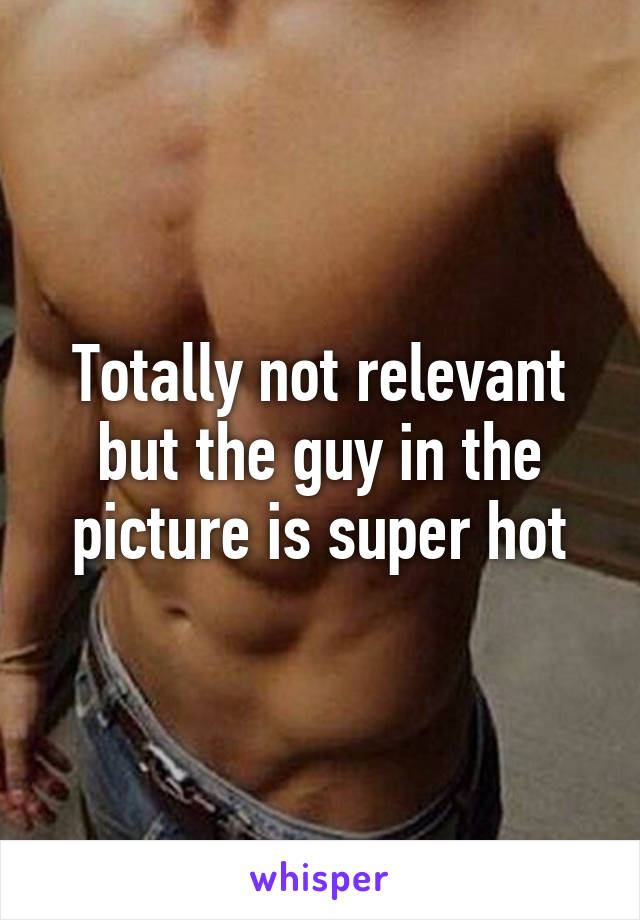 Totally not relevant but the guy in the picture is super hot