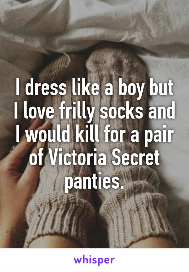 I dress like a boy but I love frilly socks and I would kill for a pair of Victoria Secret panties.