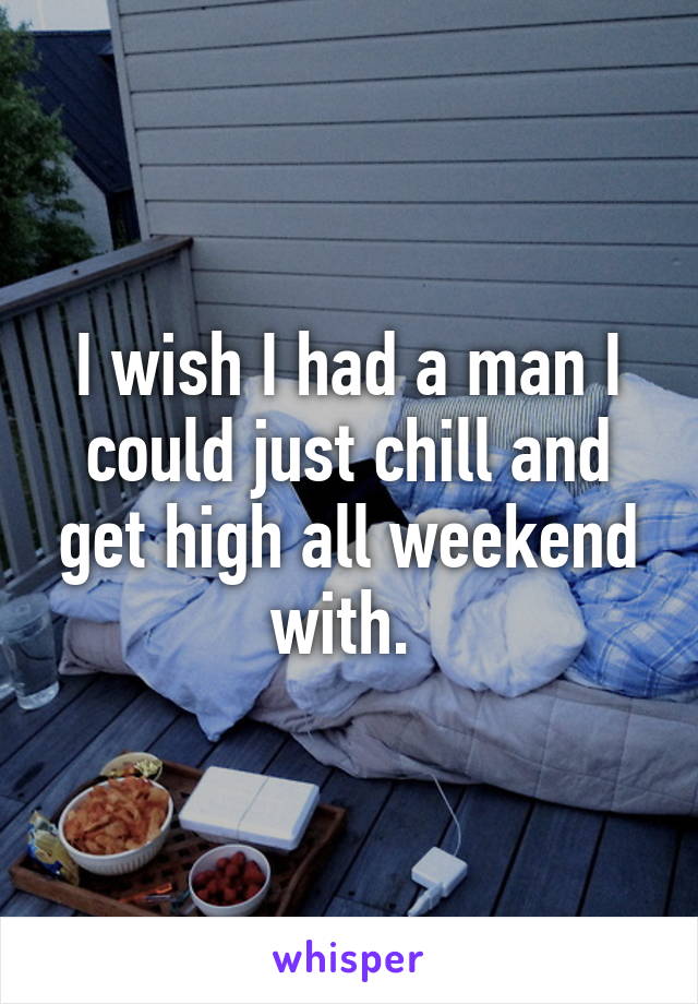I wish I had a man I could just chill and get high all weekend with. 