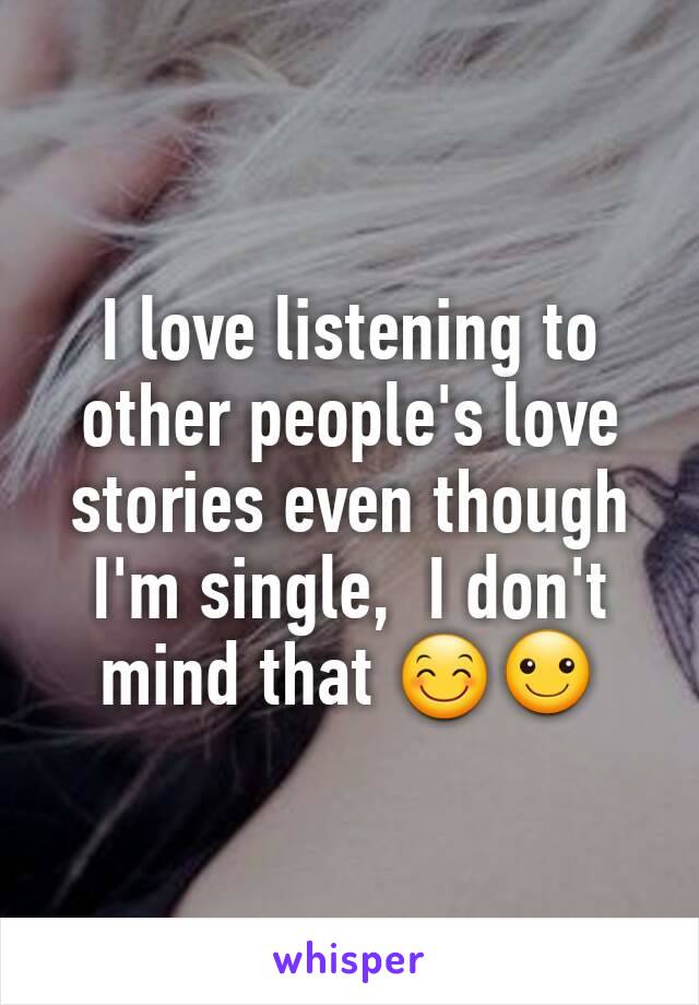 I love listening to other people's love stories even though I'm single,  I don't mind that 😊☺