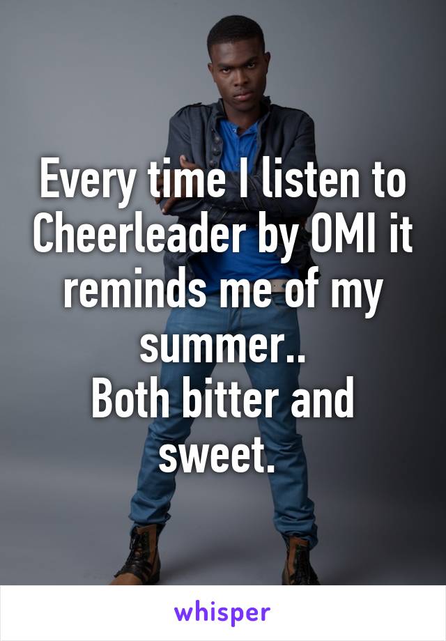Every time I listen to Cheerleader by OMI it reminds me of my summer..
Both bitter and sweet. 