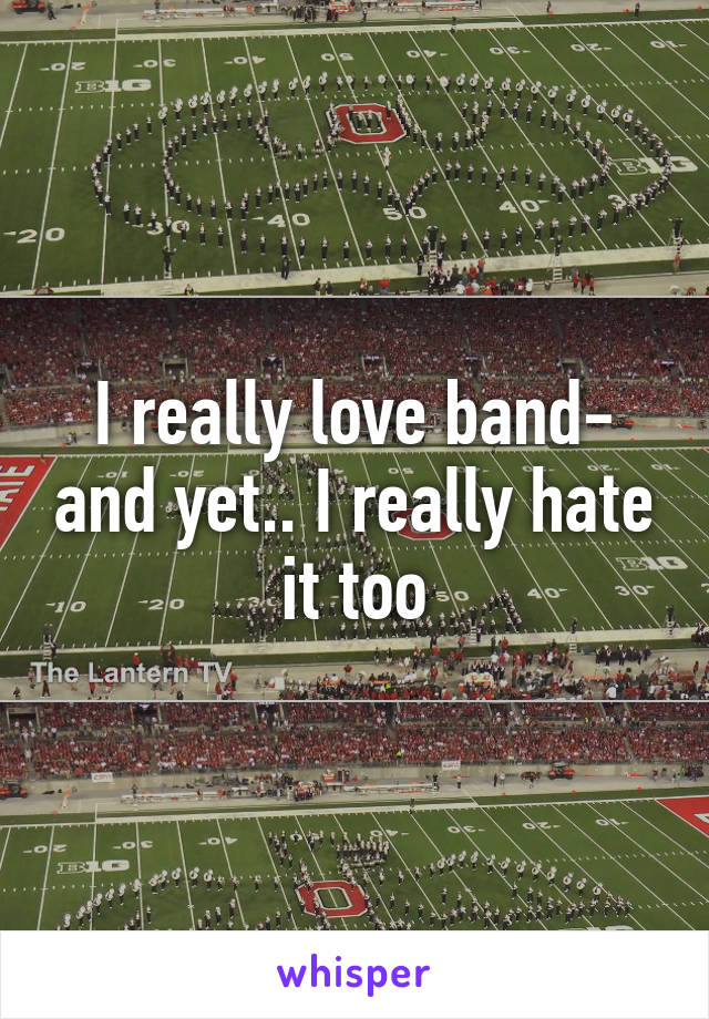I really love band- and yet.. I really hate it too