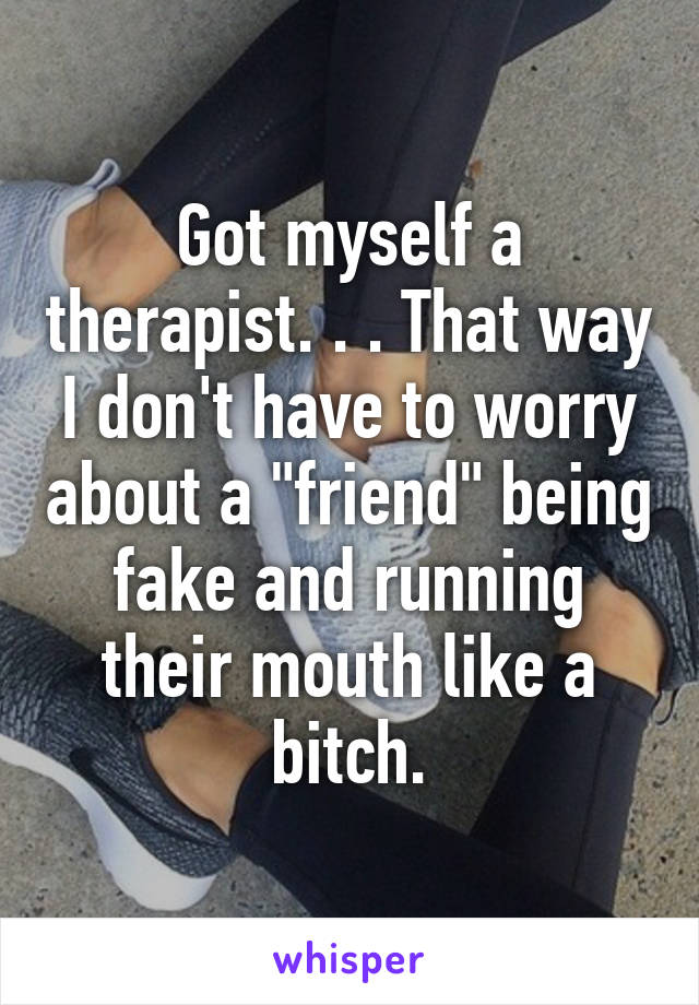 Got myself a therapist. . . That way I don't have to worry about a "friend" being fake and running their mouth like a bitch.