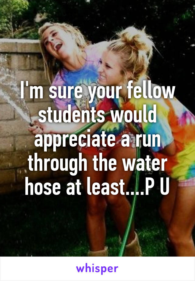 I'm sure your fellow students would appreciate a run through the water hose at least....P U