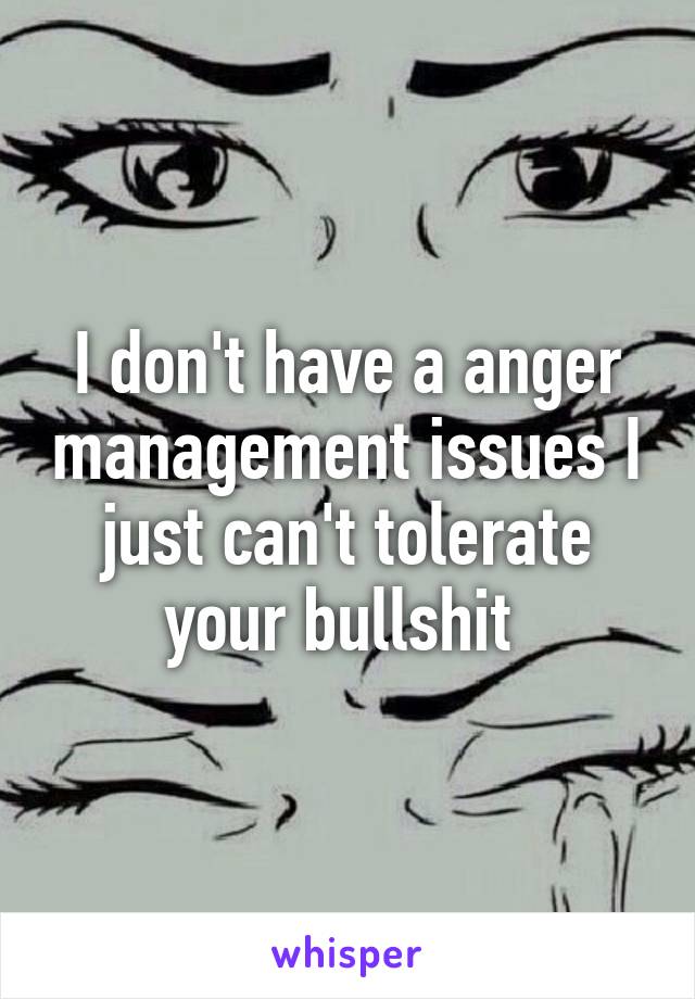 I don't have a anger management issues I just can't tolerate your bullshit 