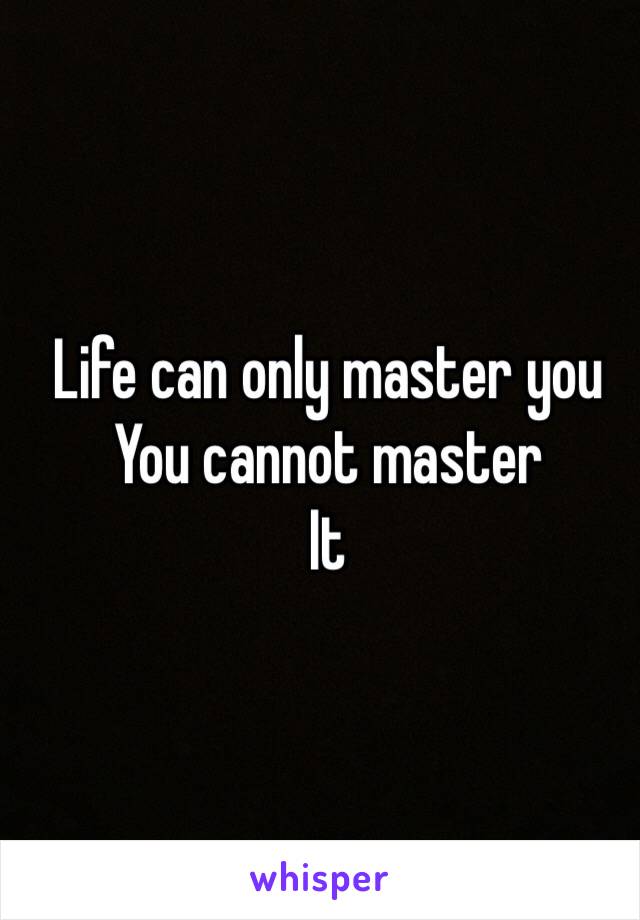 Life can only master you
You cannot master
It