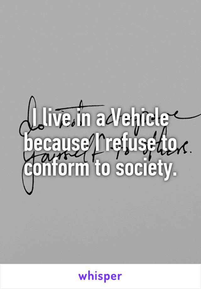 I live in a Vehicle because I refuse to conform to society.
