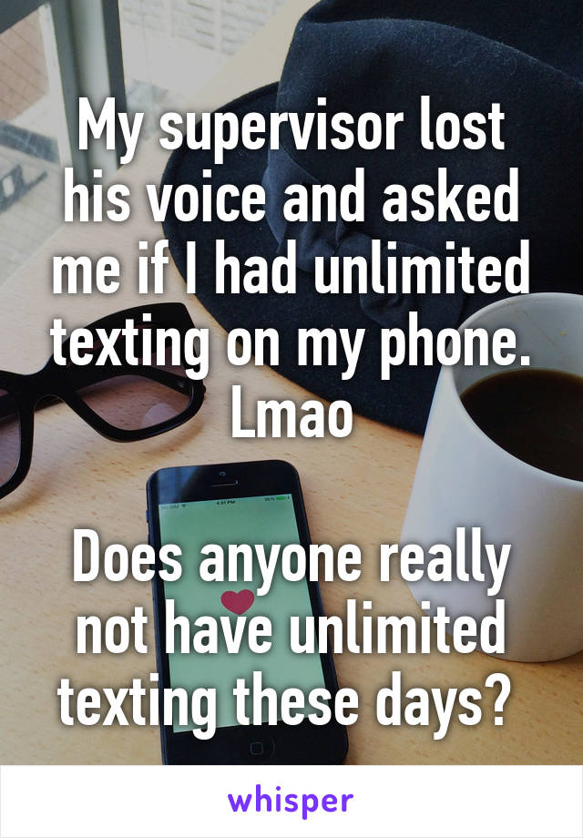 My supervisor lost his voice and asked me if I had unlimited texting on my phone. Lmao

Does anyone really not have unlimited texting these days? 