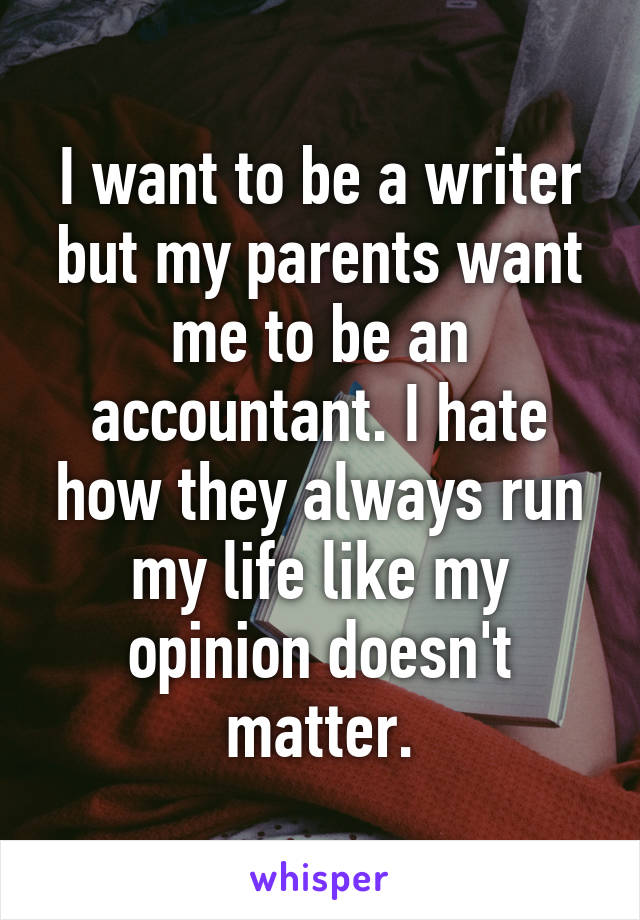 I want to be a writer but my parents want me to be an accountant. I hate how they always run my life like my opinion doesn't matter.