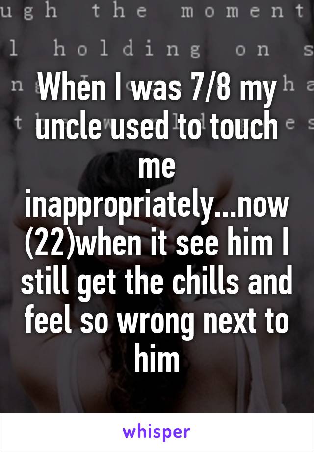 When I was 7/8 my uncle used to touch me inappropriately...now (22)when it see him I still get the chills and feel so wrong next to him