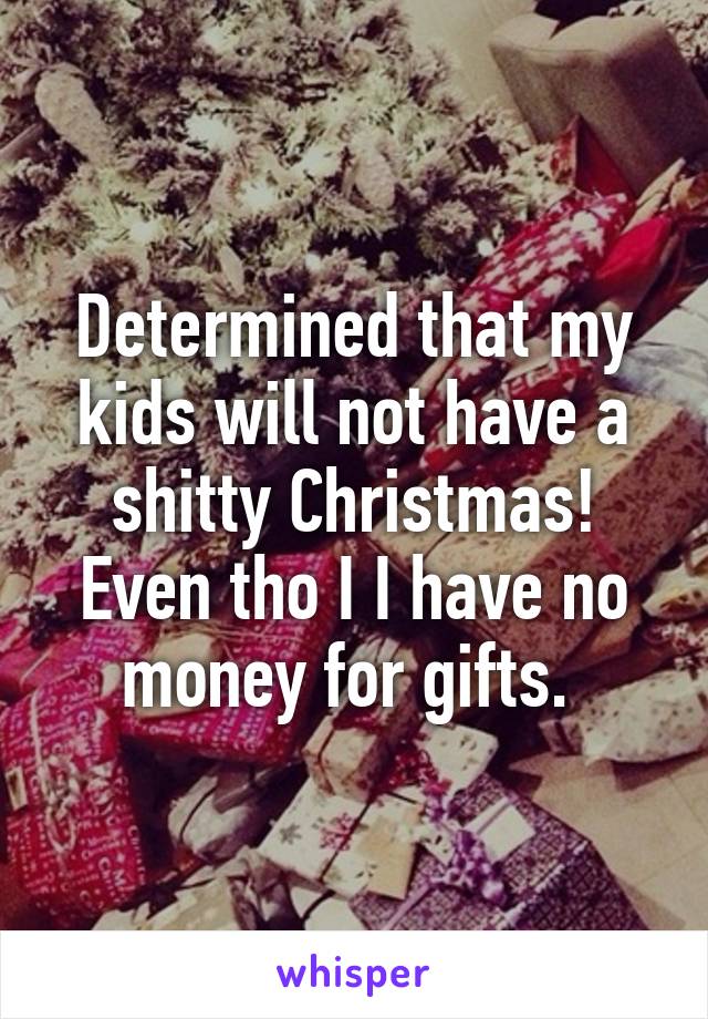 Determined that my kids will not have a shitty Christmas! Even tho I I have no money for gifts. 