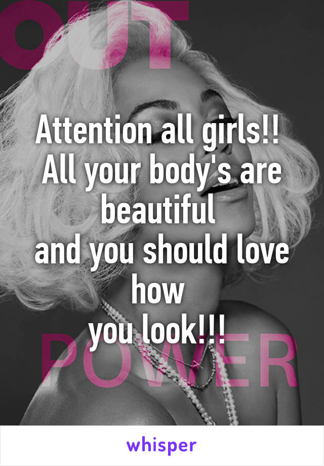 Attention all girls!! 
All your body's are beautiful 
and you should love how 
you look!!! 