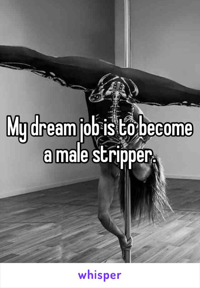 My dream job is to become a male stripper. 