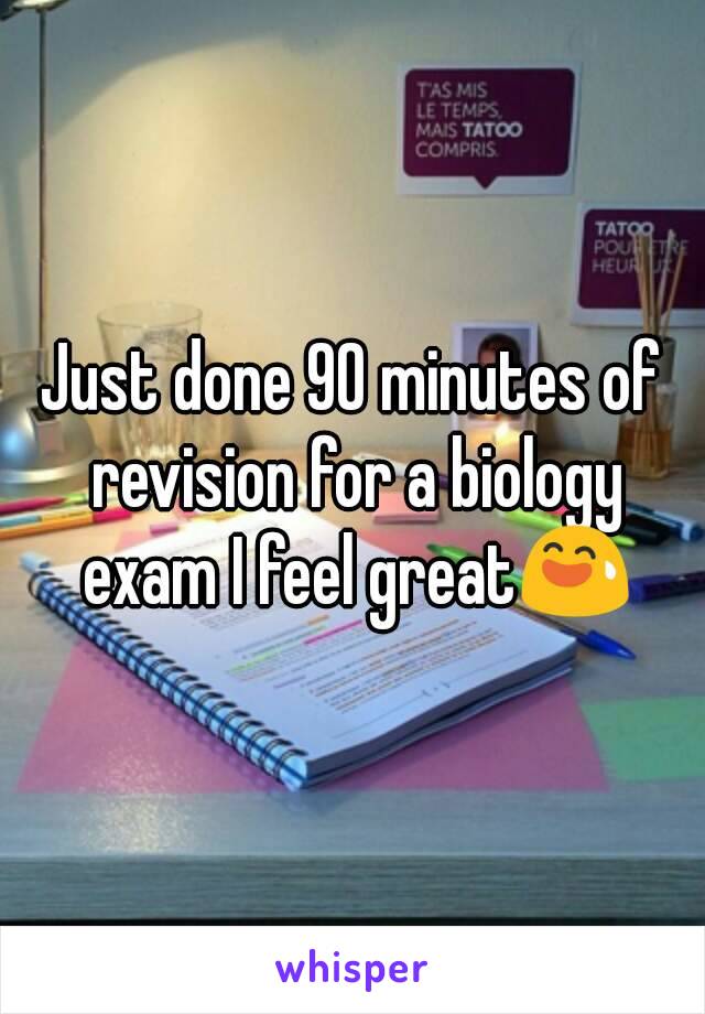 Just done 90 minutes of revision for a biology exam I feel great😅