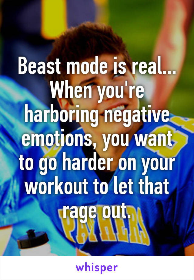 Beast mode is real... When you're harboring negative emotions, you want to go harder on your workout to let that rage out.