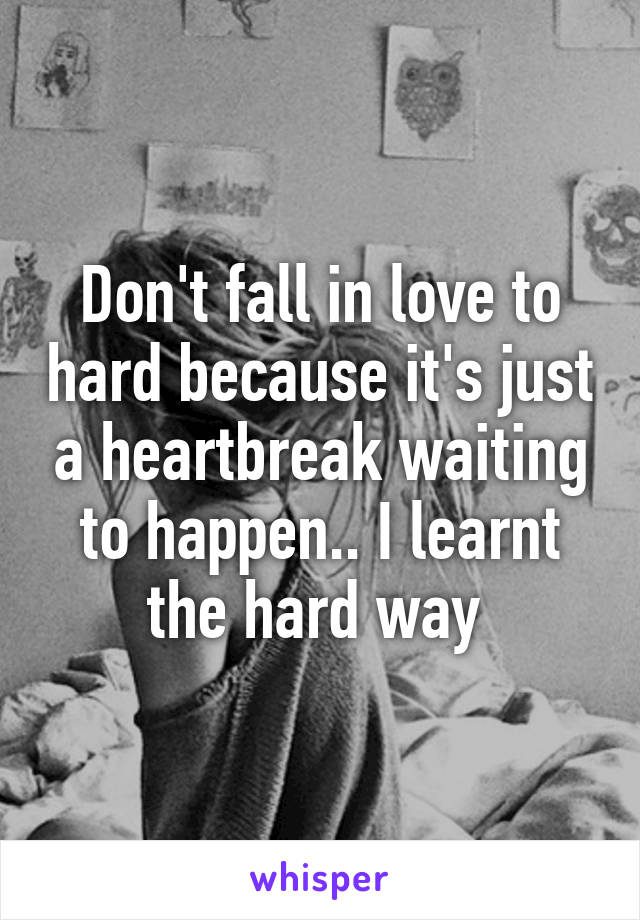 Don't fall in love to hard because it's just a heartbreak waiting to happen.. I learnt the hard way 