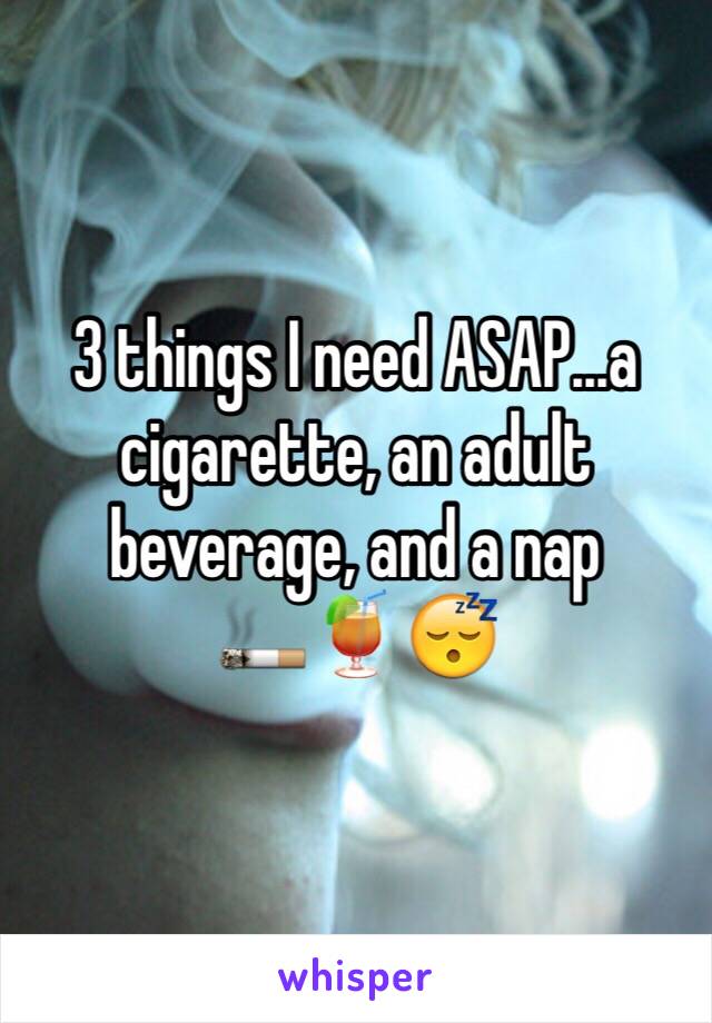 3 things I need ASAP...a cigarette, an adult beverage, and a nap
🚬🍹😴