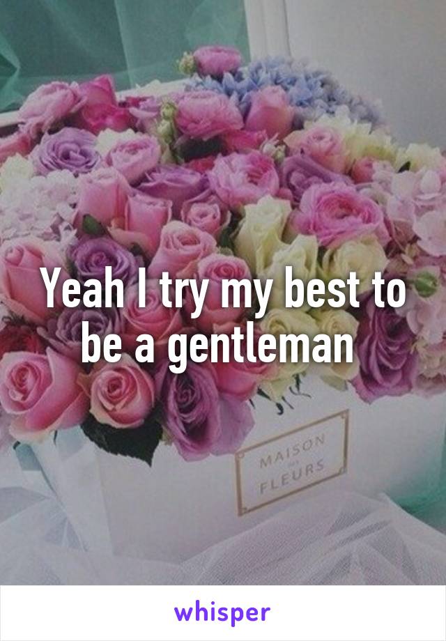 Yeah I try my best to be a gentleman 