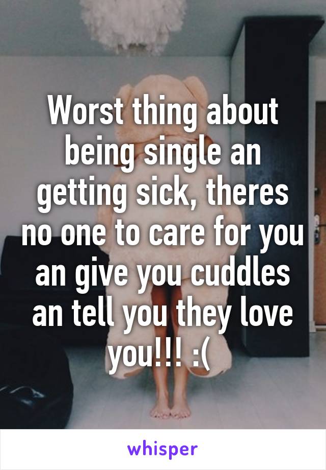 Worst thing about being single an getting sick, theres no one to care for you an give you cuddles an tell you they love you!!! :( 