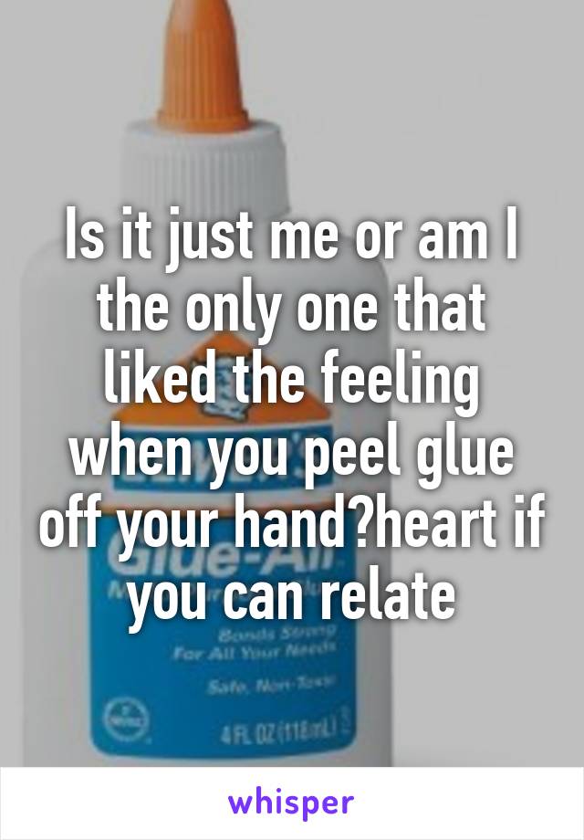 Is it just me or am I the only one that liked the feeling when you peel glue off your hand?heart if you can relate