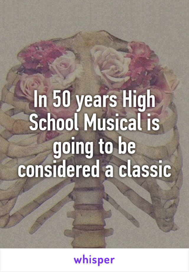 In 50 years High School Musical is going to be considered a classic