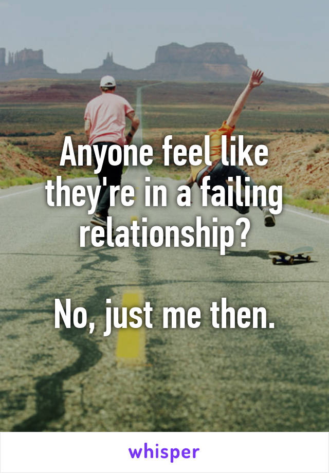Anyone feel like they're in a failing relationship?

No, just me then.