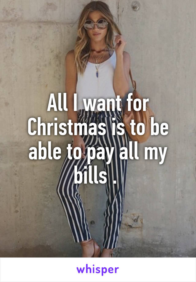 All I want for Christmas is to be able to pay all my bills . 
